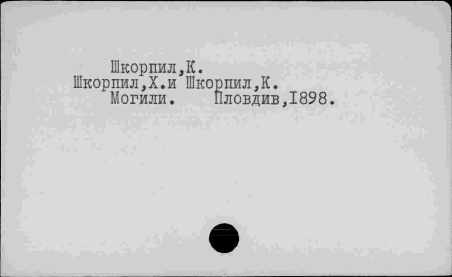 ﻿ШкорпилД.
ШкорпилД.и ШкорпилД.
Могили. Пловдив,1898.